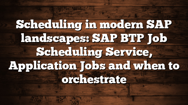 Scheduling in modern SAP landscapes: SAP BTP Job Scheduling Service, Application Jobs and when to orchestrate 